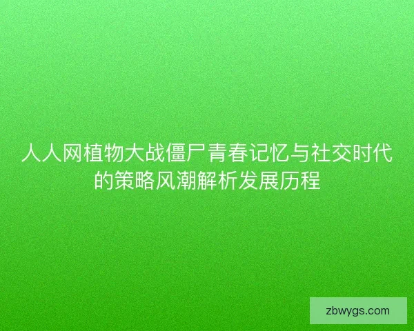 人人网植物大战僵尸青春记忆与社交时代的策略风潮解析发展历程