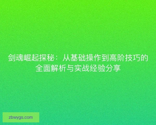剑魂崛起探秘：从基础操作到高阶技巧的全面解析与实战经验分享