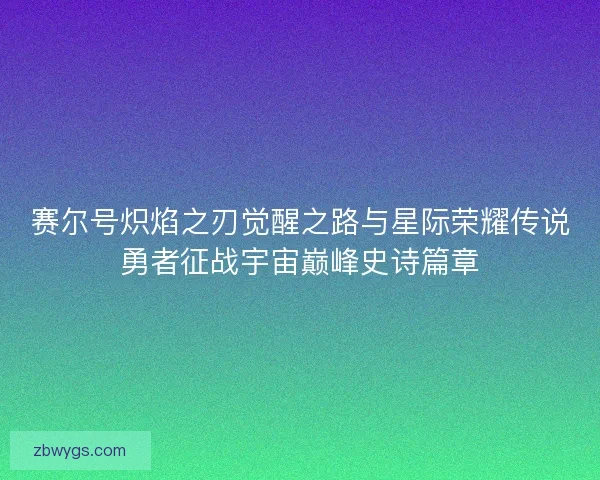 赛尔号炽焰之刃觉醒之路与星际荣耀传说勇者征战宇宙巅峰史诗篇章