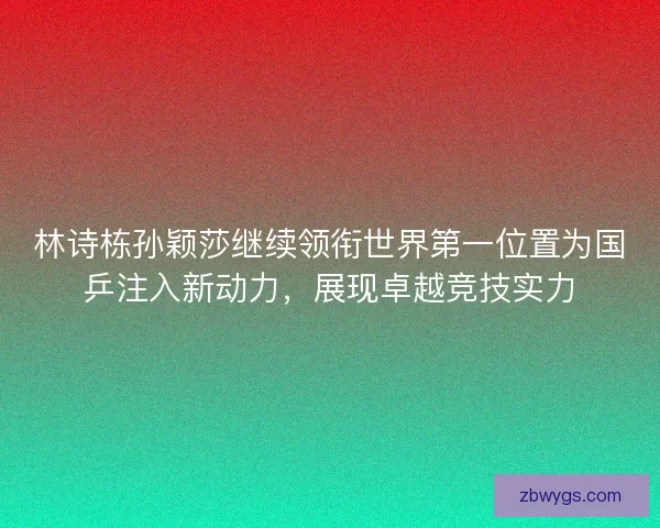 林诗栋孙颖莎继续领衔世界第一位置为国乒注入新动力，展现卓越竞技实力