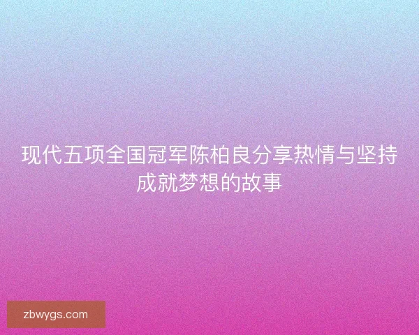 现代五项全国冠军陈柏良分享热情与坚持成就梦想的故事