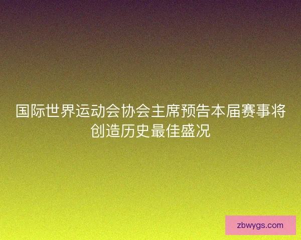 国际世界运动会协会主席预告本届赛事将创造历史最佳盛况